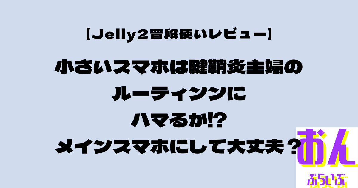 Jelly2普段使いレビュー小さいスマホは腱鞘炎主婦のルーティンにハマるか⁉